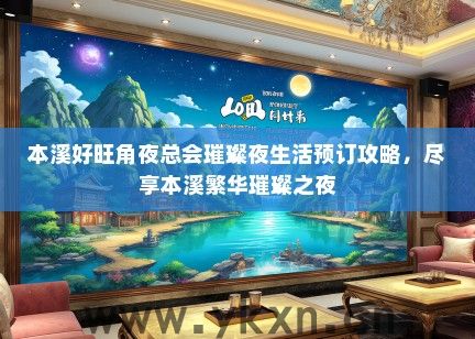 本溪好旺角夜总会璀璨夜生活预订攻略，尽享本溪繁华璀璨之夜