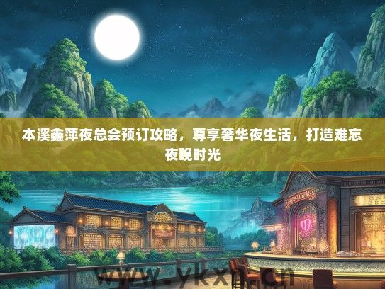 本溪鑫萍夜总会预订攻略，尊享奢华夜生活，打造难忘夜晚时光