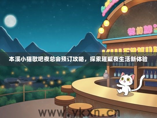 本溪小猫歌吧夜总会预订攻略，探索璀璨夜生活新体验